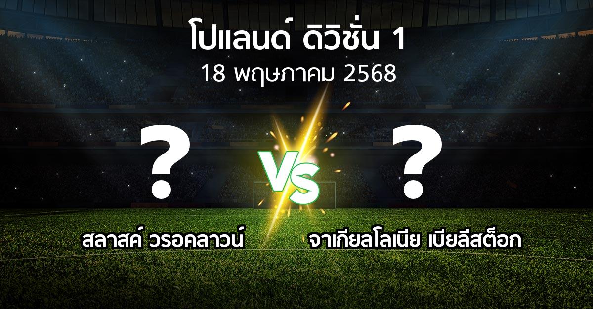 โปรแกรมบอล : สลาสค์ วรอคลาวน์ vs จาเกียลโลเนีย เบียลีสต็อก (โปแลนด์-ดิวิชั่น-1 2024-2025)