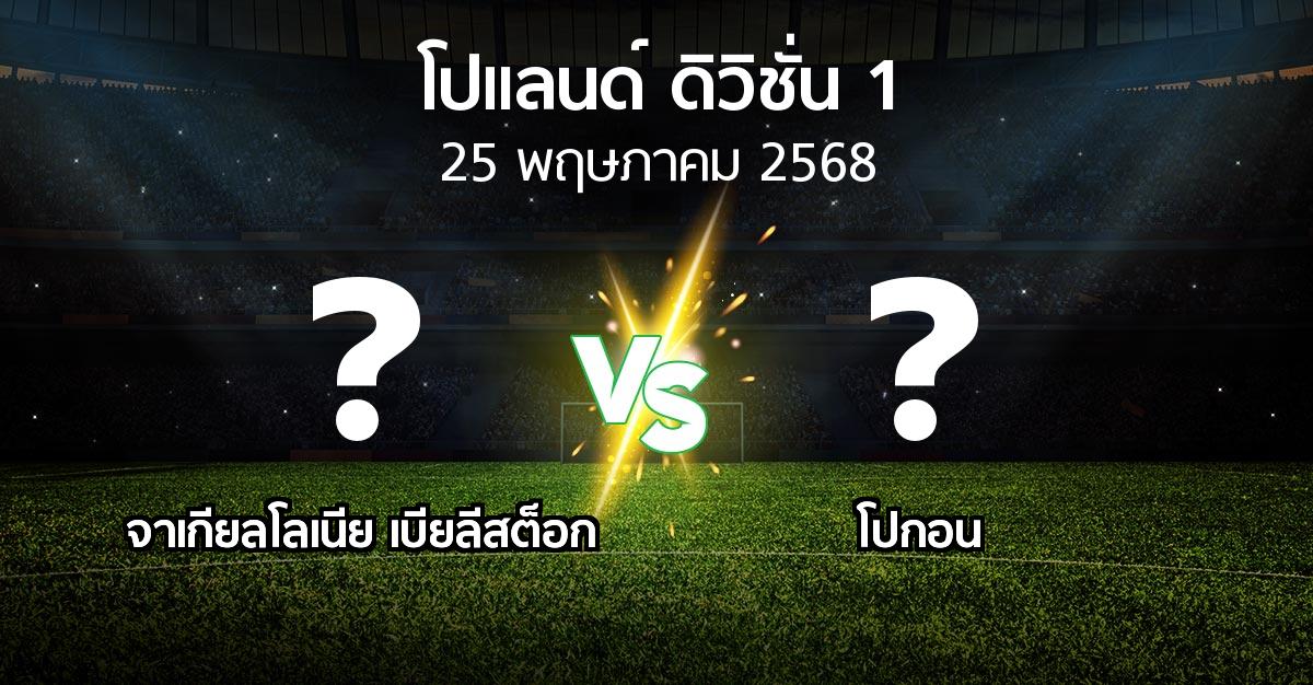 โปรแกรมบอล : จาเกียลโลเนีย เบียลีสต็อก vs โปกอน (โปแลนด์-ดิวิชั่น-1 2024-2025)