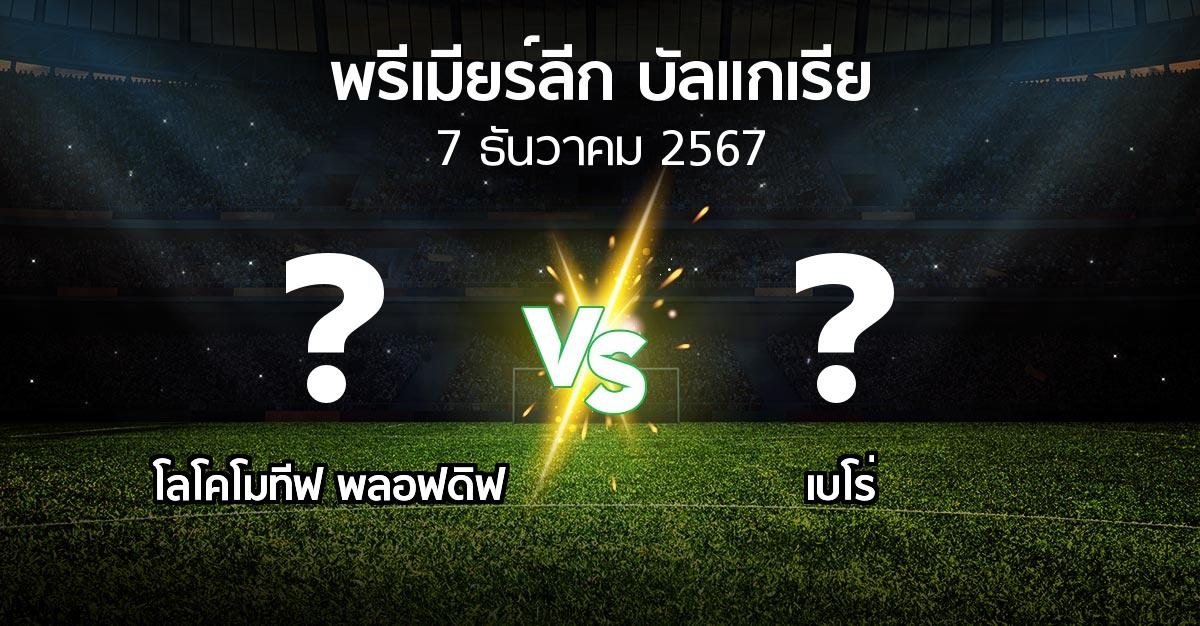 โปรแกรมบอล : โลโคโมทีฟ พลอฟดิฟ vs เบโร่ (พรีเมียร์ลีก-บัลแกเรีย 2024-2025)