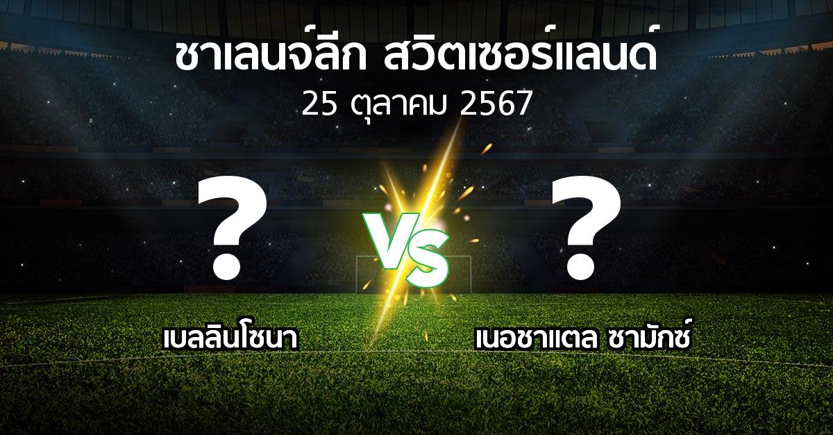 โปรแกรมบอล : เบลลินโซนา vs เนอชาแตล ซามักซ์ (ชาเลนจ์-ลีก-สวิตเซอร์แลนด์ 2024-2025)