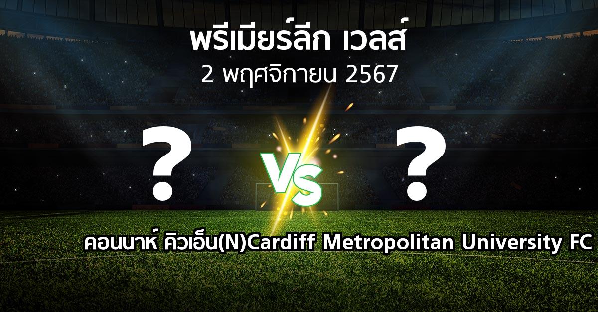 โปรแกรมบอล : คอนนาห์ คิวเอ็น(N) vs Cardiff Metropolitan University FC (พรีเมียร์ลีก-เวลส์ 2024-2025)