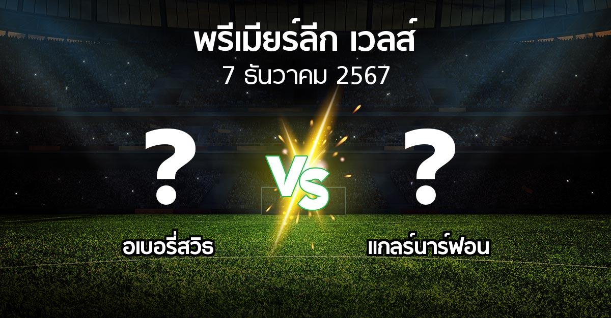 โปรแกรมบอล : อเบอรี่สวิธ vs แกลร์นาร์ฟอน (พรีเมียร์ลีก-เวลส์ 2024-2025)