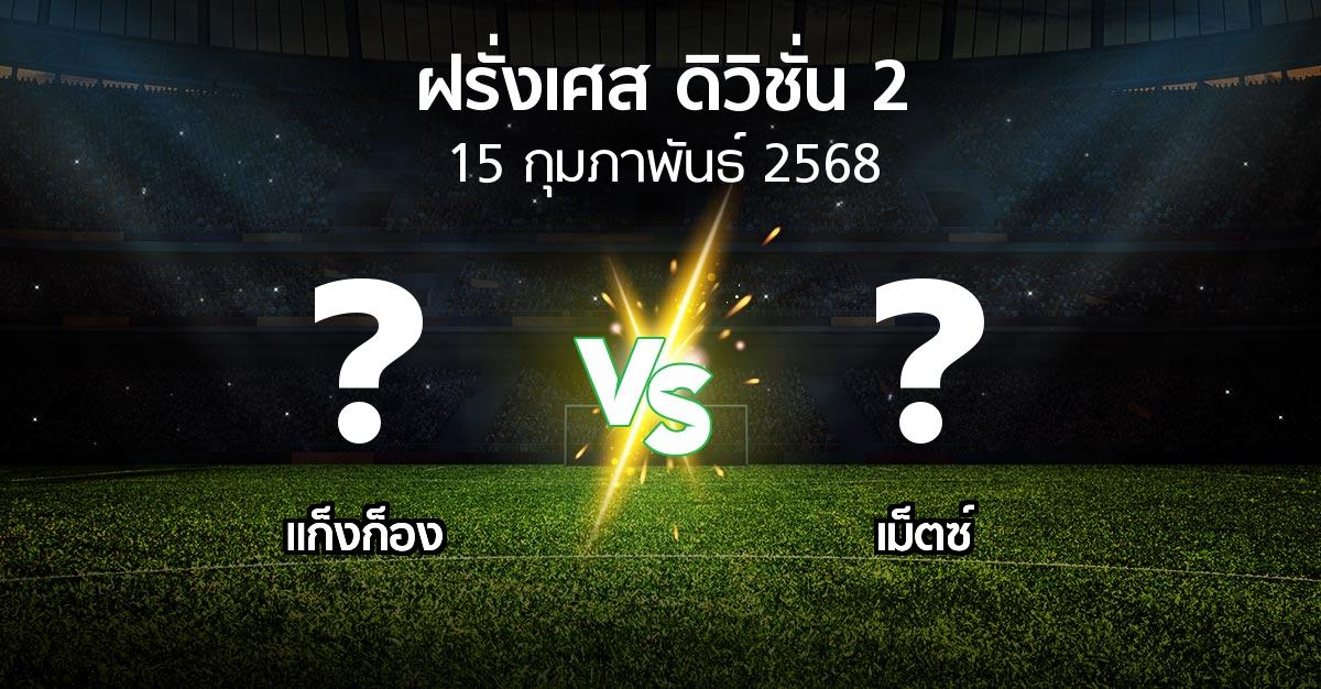 โปรแกรมบอล : แก็งก็อง vs เม็ตซ์ (ฝรั่งเศส-ดิวิชั่น-2 2024-2025)