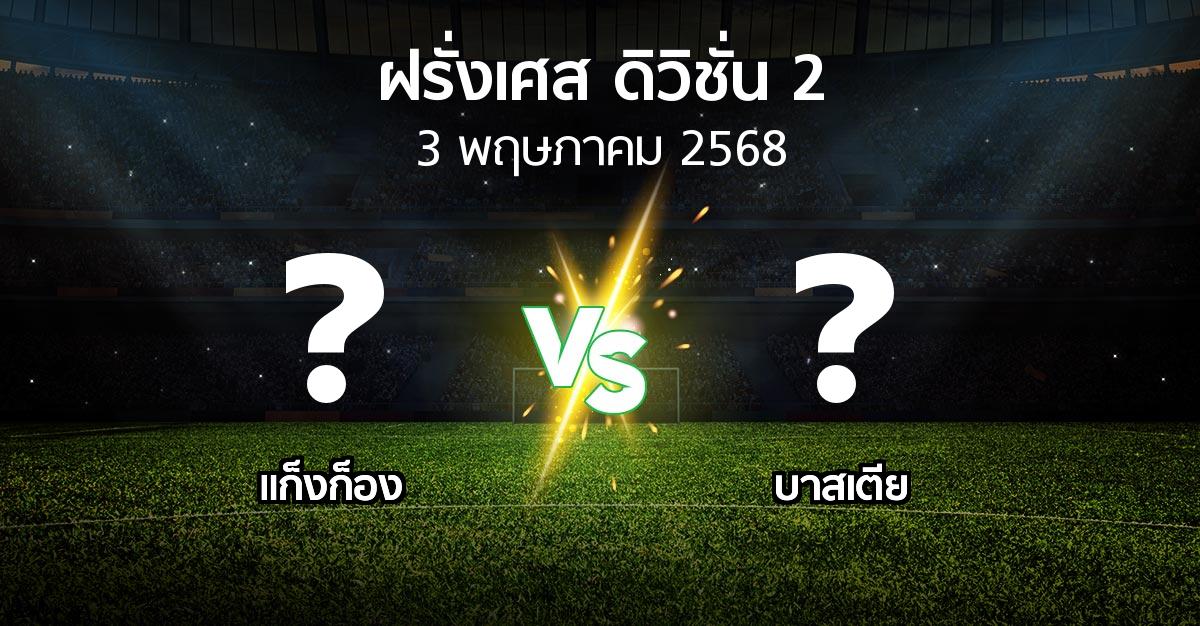 โปรแกรมบอล : แก็งก็อง vs บาสเตีย (ฝรั่งเศส-ดิวิชั่น-2 2024-2025)