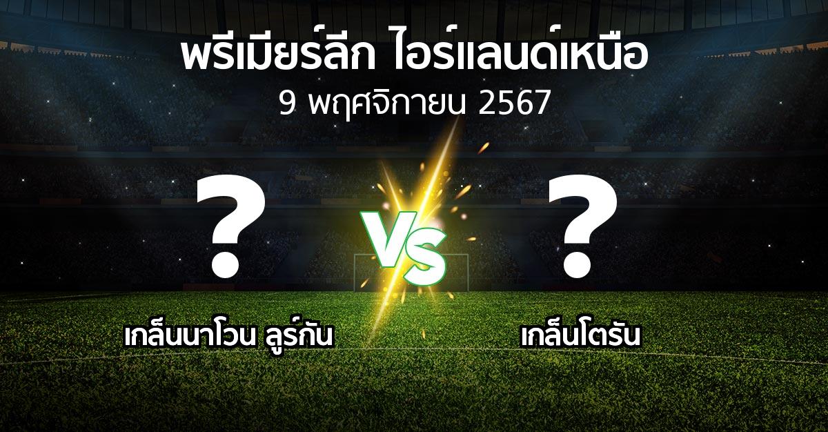 โปรแกรมบอล : เกล็นนาโวน ลูร์กัน vs เกล็นโตรัน (พรีเมียร์ลีก-ไอร์แลนด์เหนือ 2024-2025)