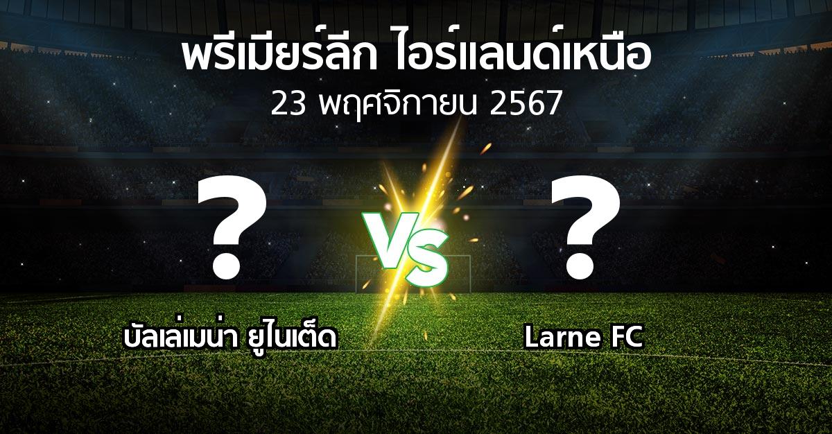 โปรแกรมบอล : บัลเล่เมน่า ยูไนเต็ด vs Larne FC (พรีเมียร์ลีก-ไอร์แลนด์เหนือ 2024-2025)