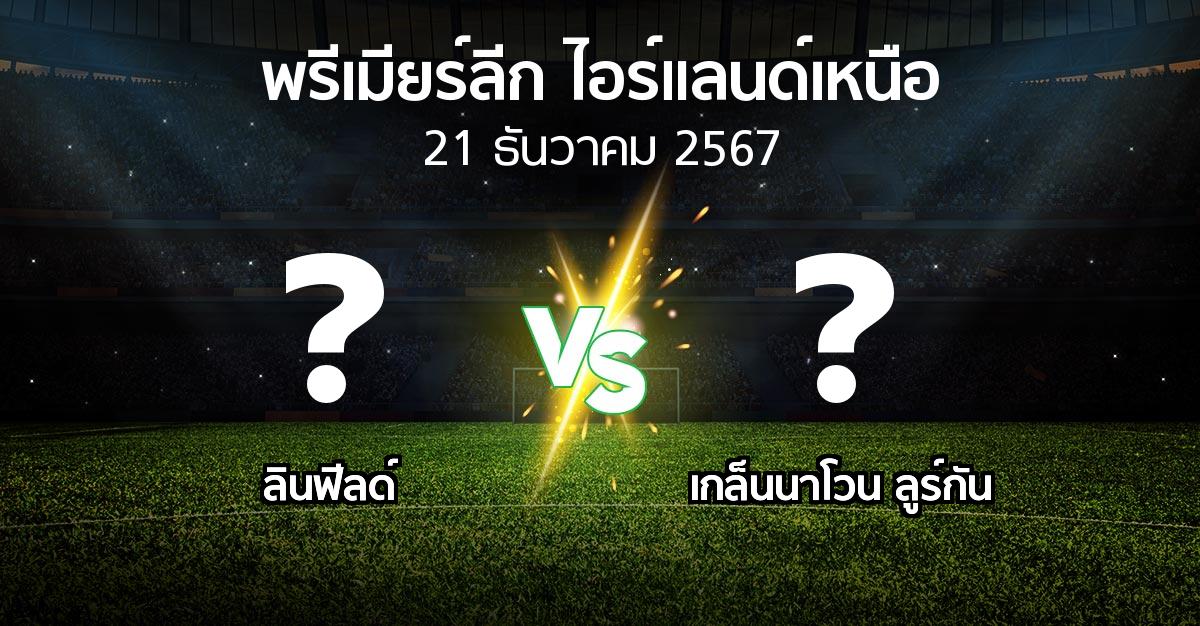 โปรแกรมบอล : ลินฟีลด์ vs เกล็นนาโวน ลูร์กัน (พรีเมียร์ลีก-ไอร์แลนด์เหนือ 2024-2025)