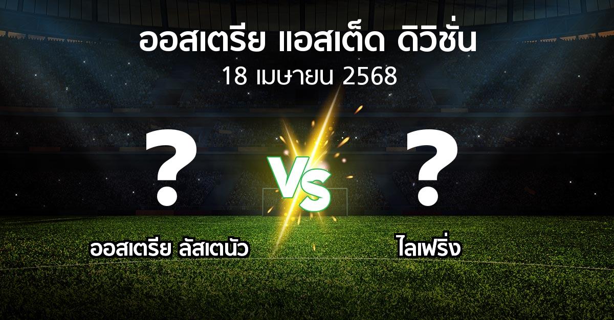 โปรแกรมบอล : Lusten vs ไลเฟริ่ง (ออสเตรีย-แอสเต็ด-ดิวิชั่น 2024-2025)