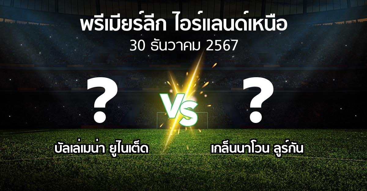 โปรแกรมบอล : บัลเล่เมน่า ยูไนเต็ด vs เกล็นนาโวน ลูร์กัน (พรีเมียร์ลีก-ไอร์แลนด์เหนือ 2024-2025)