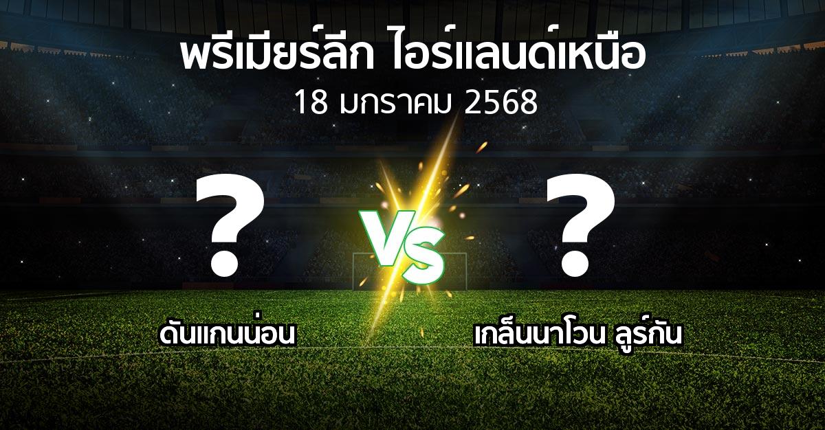 โปรแกรมบอล : ดันแกนน่อน vs เกล็นนาโวน ลูร์กัน (พรีเมียร์ลีก-ไอร์แลนด์เหนือ 2024-2025)