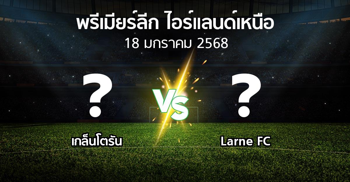 โปรแกรมบอล : เกล็นโตรัน vs Larne FC (พรีเมียร์ลีก-ไอร์แลนด์เหนือ 2024-2025)