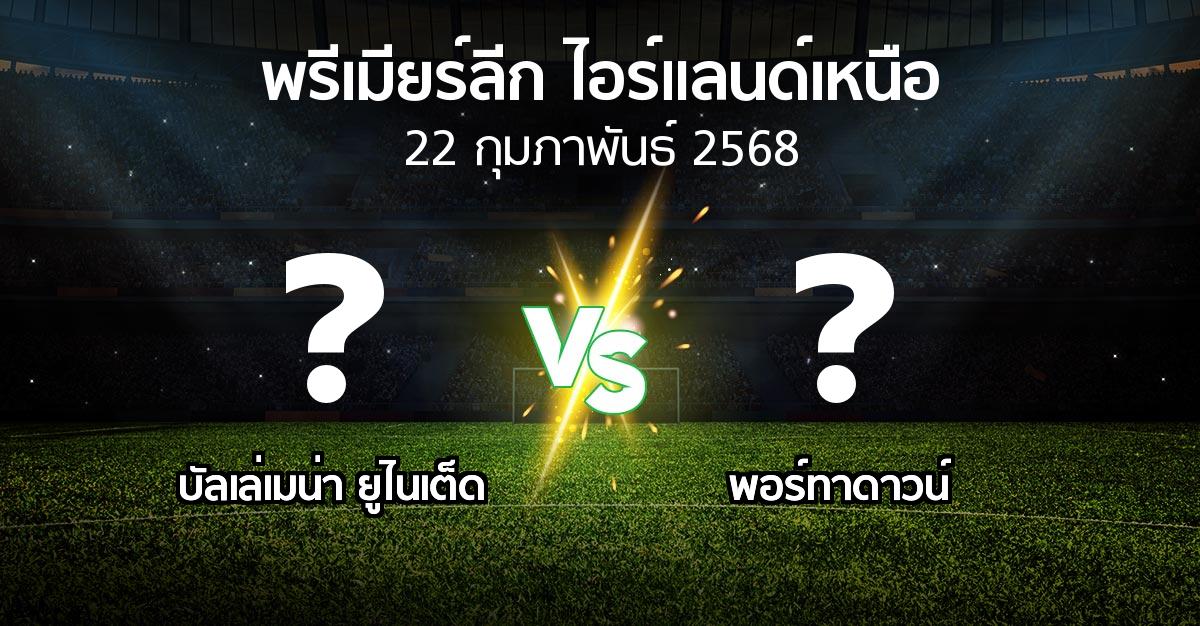 โปรแกรมบอล : บัลเล่เมน่า ยูไนเต็ด vs พอร์ทาดาวน์ (พรีเมียร์ลีก-ไอร์แลนด์เหนือ 2024-2025)