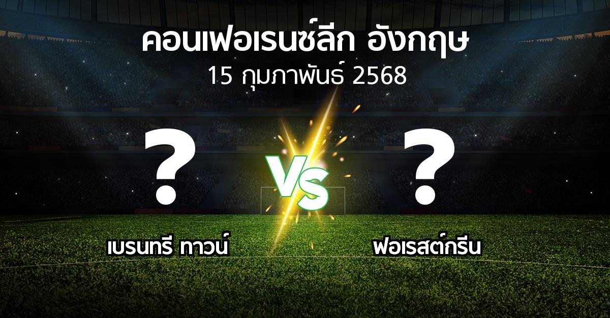 โปรแกรมบอล : เบรนทรี ทาวน์ vs ฟอเรสต์กรีน (คอนเฟอเรนซ์ลีก อังกฤษ 2024-2025)