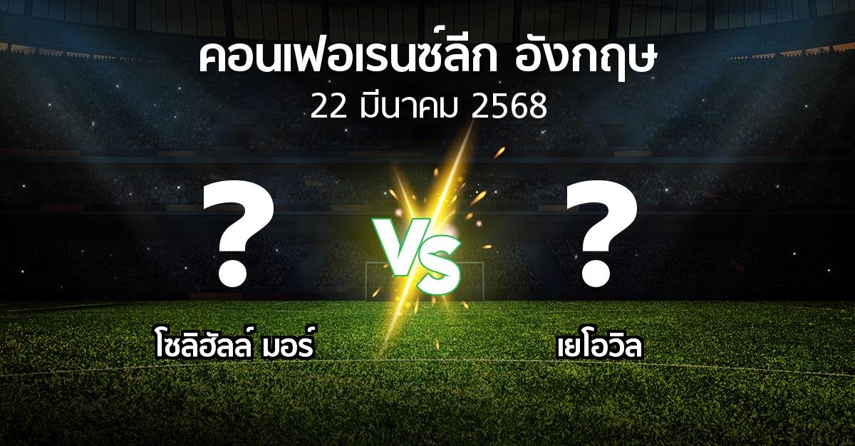 โปรแกรมบอล : โซลิฮัลล์ มอร์ vs เยโอวิล (คอนเฟอเรนซ์ลีก อังกฤษ 2024-2025)