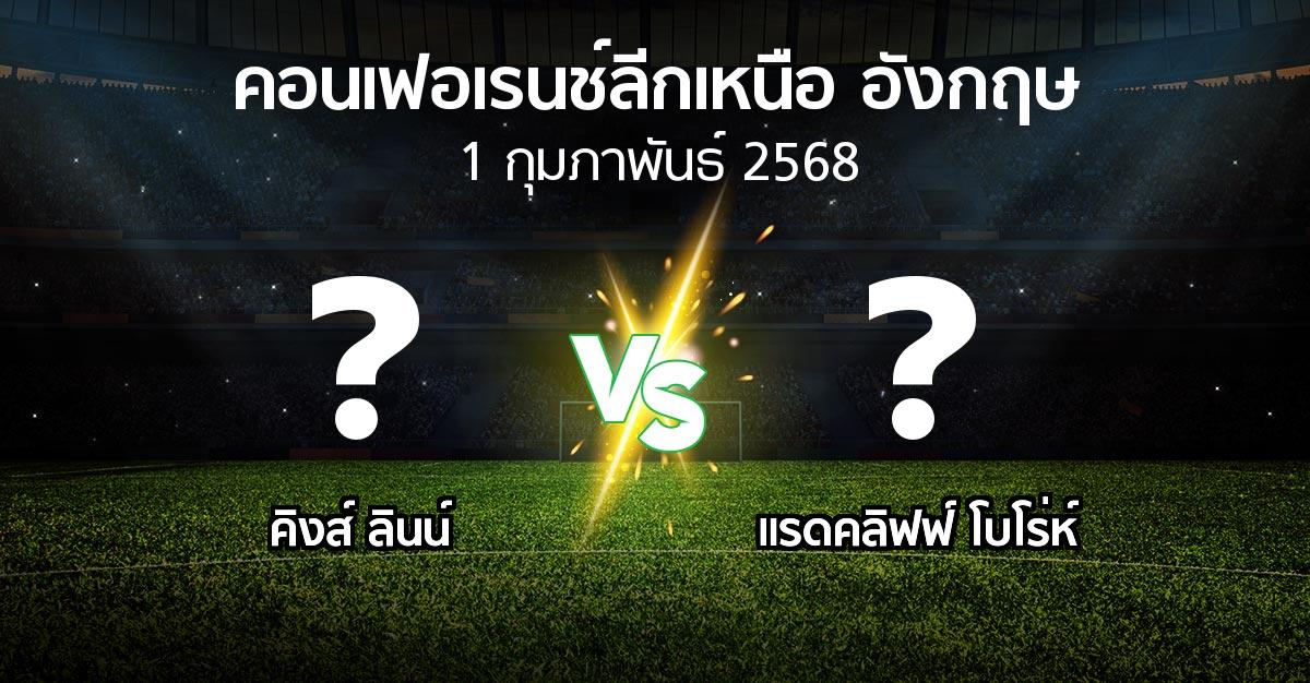 โปรแกรมบอล : คิงส์ ลินน์ vs แรดคลิฟฟ์ โบโร่ห์ (คอนเฟอเรนช์ลีกเหนืออังกฤษ 2024-2025)