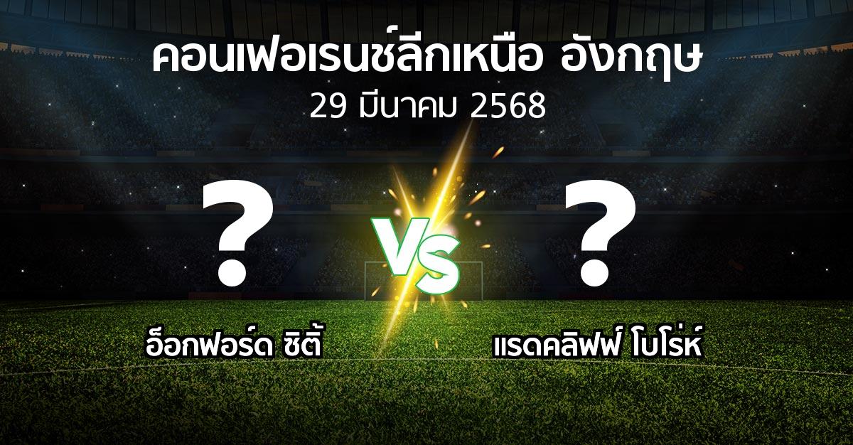 โปรแกรมบอล : อ็อกฟอร์ด ซิติ้ vs แรดคลิฟฟ์ โบโร่ห์ (คอนเฟอเรนช์ลีกเหนืออังกฤษ 2024-2025)