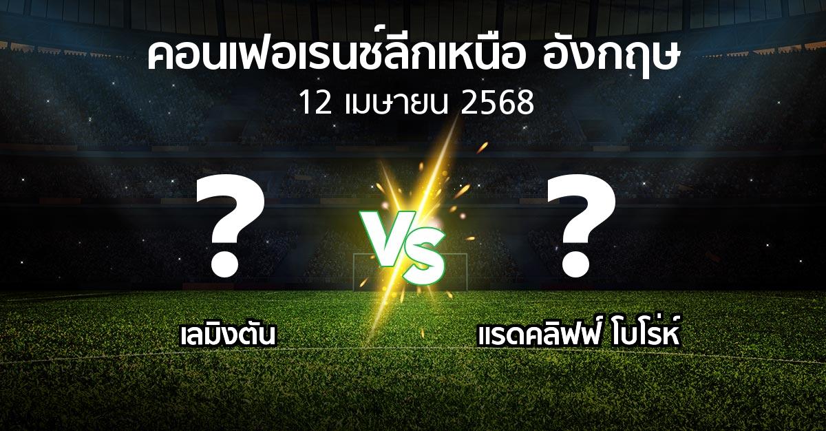 โปรแกรมบอล : เลมิงตัน vs แรดคลิฟฟ์ โบโร่ห์ (คอนเฟอเรนช์ลีกเหนืออังกฤษ 2024-2025)