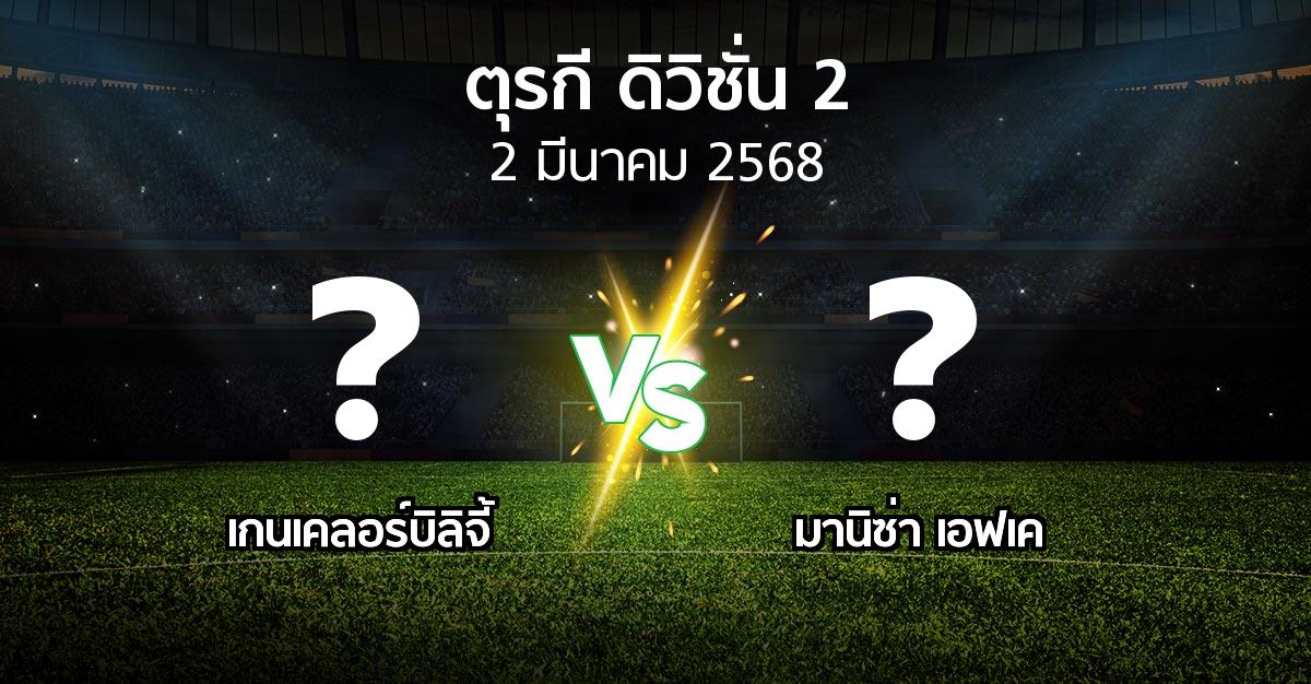 โปรแกรมบอล : เกนเคลอร์บิลิจี้ vs มานิซ่า เอฟเค (ตุรกี-ดิวิชั่น-2 2024-2025)