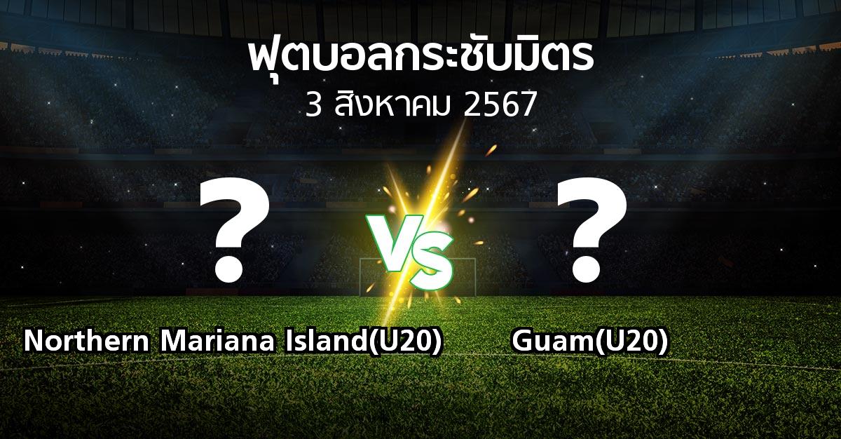 โปรแกรมบอล : Northern Mariana Island(U20) vs Guam(U20) (ฟุตบอลกระชับมิตร)