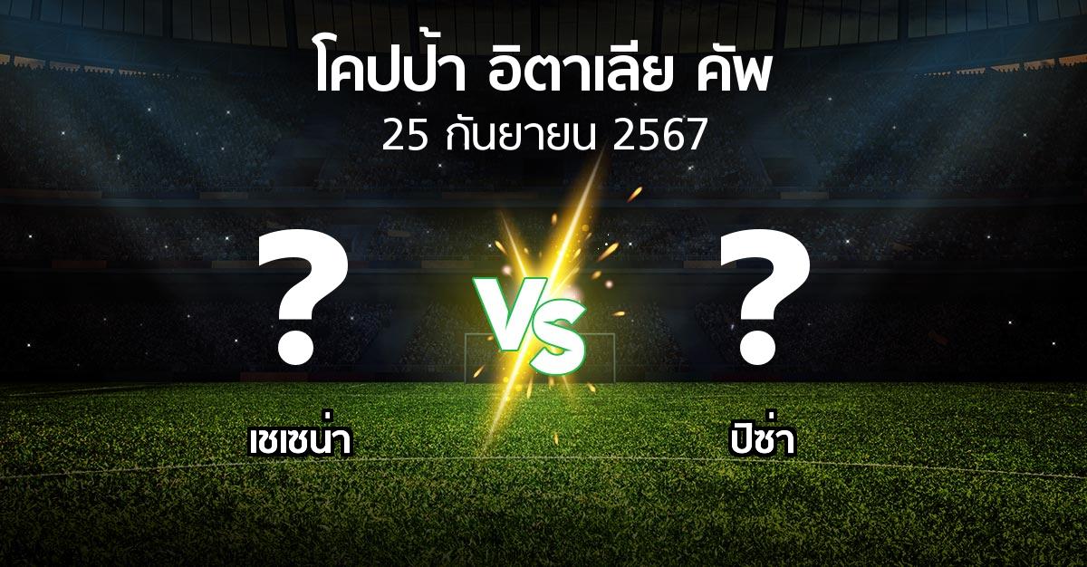 โปรแกรมบอล : เชเซน่า vs ปิซ่า (โคปป้าอิตาเลียคัพ 2024-2025)