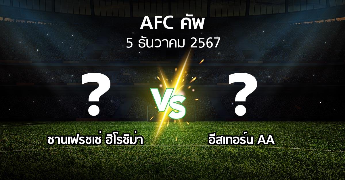 โปรแกรมบอล : ซานเฟรชเซ่ ฮิโรชิม่า vs อีสเทอร์น AA (เอเอฟซีคัพ 2024-2025)