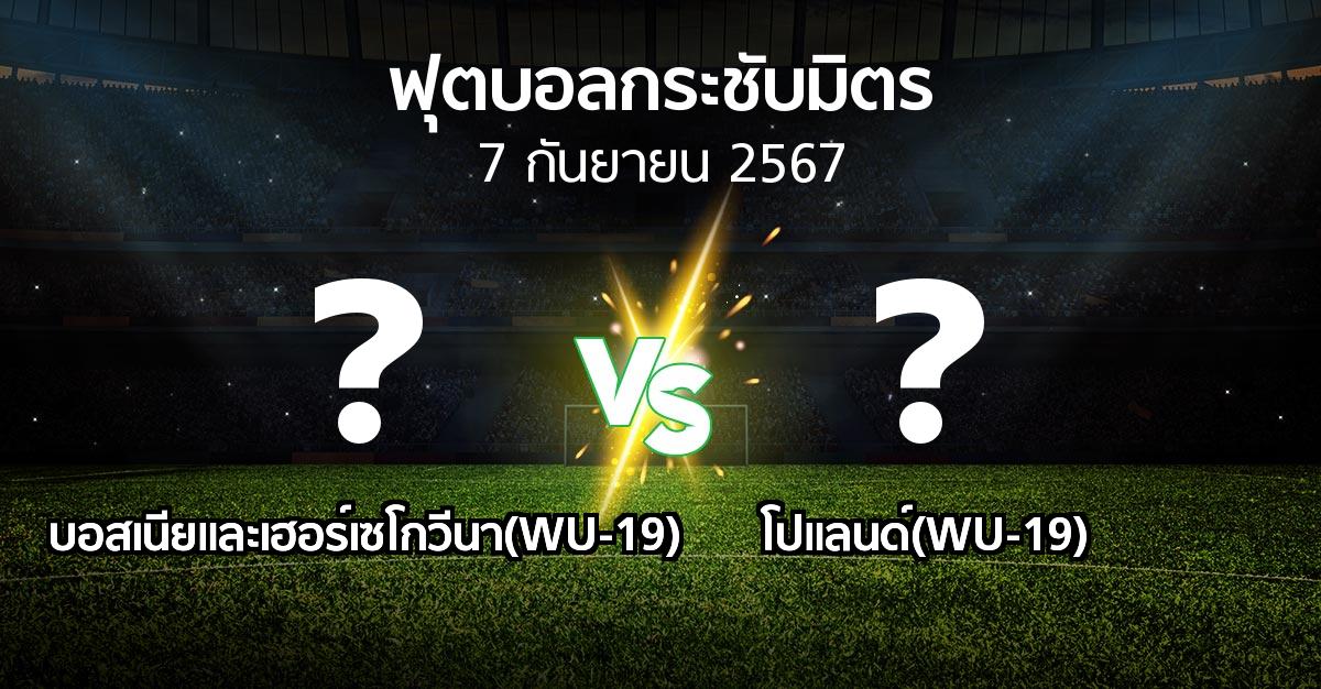 โปรแกรมบอล : บอสเนียและเฮอร์เซโกวีนา(WU-19) vs โปแลนด์(WU-19) (ฟุตบอลกระชับมิตร)