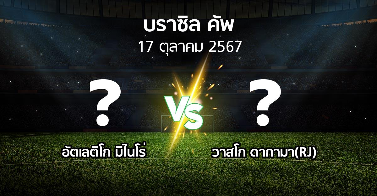 โปรแกรมบอล : อัตเลติโก มิไนโร่ vs วาสโก ดากามา(RJ) (บราซิล-คัพ 2024)