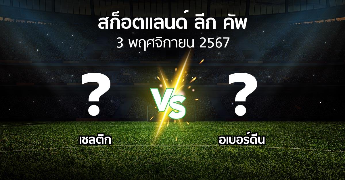 โปรแกรมบอล : เซลติก vs อเบอร์ดีน (สก็อตแลนด์-ลีก-คัพ 2024-2025)