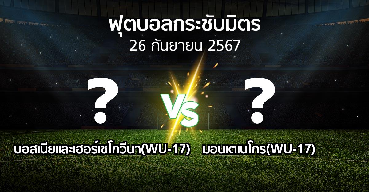 โปรแกรมบอล : บอสเนียและเฮอร์เซโกวีนา(WU-17) vs มอนเตเนโกร(WU-17) (ฟุตบอลกระชับมิตร)