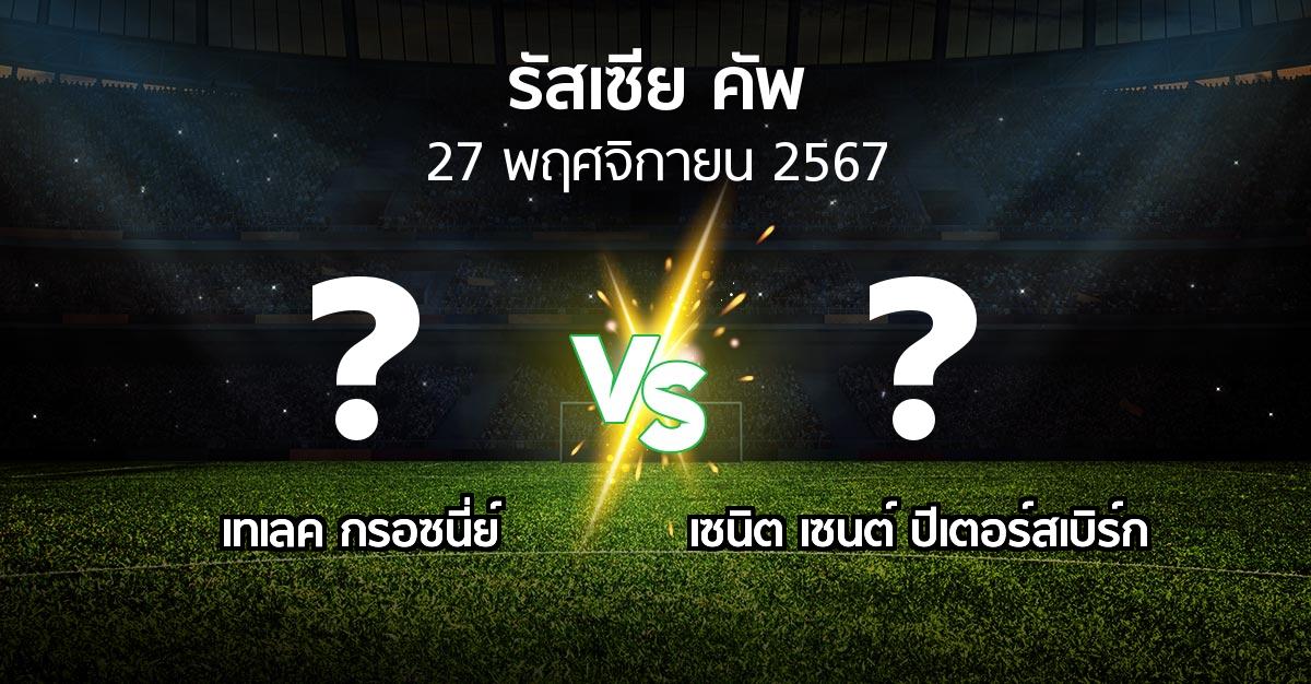 โปรแกรมบอล : เทเลค กรอซนี่ย์ vs เซนิต เซนต์ ปีเตอร์สเบิร์ก (รัสเซีย-คัพ 2024-2025)