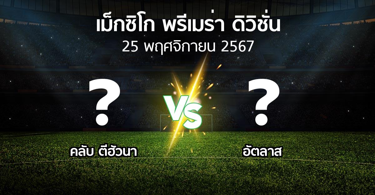 โปรแกรมบอล : คลับ ตีฮัวนา vs อัตลาส (เม็กซิโก-พรีเมร่า-ดิวิชั่น 2024-2025)