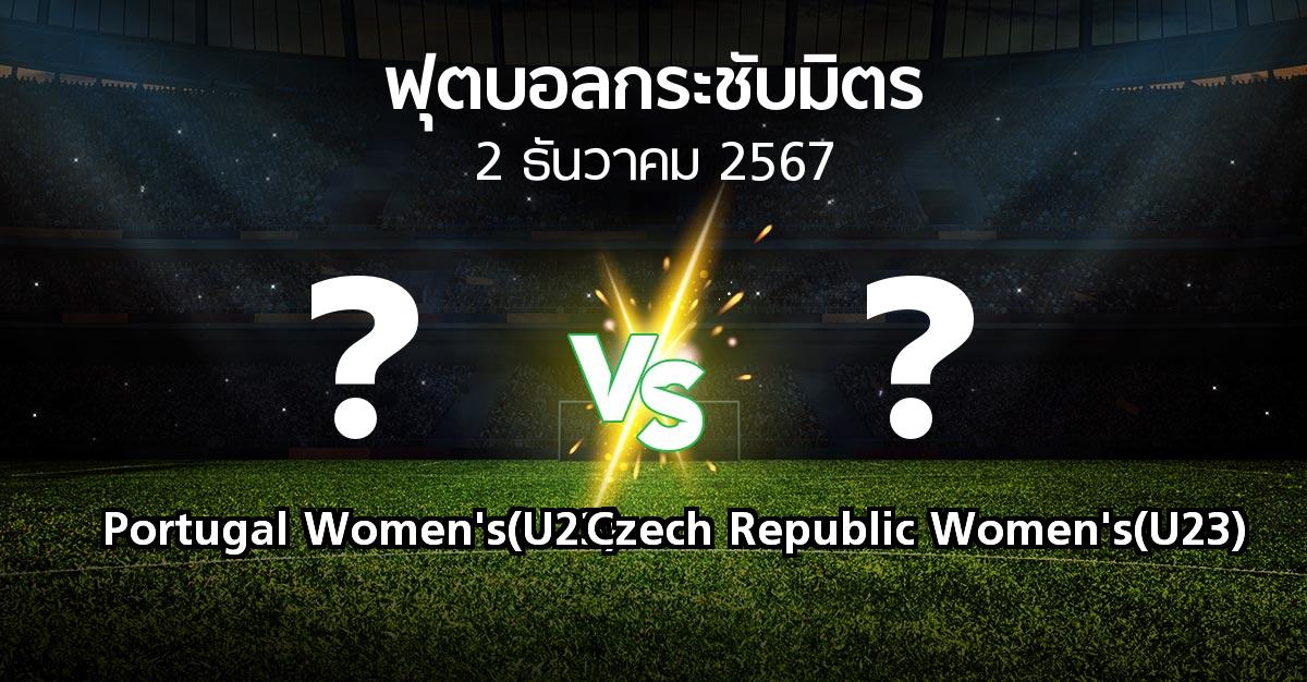 โปรแกรมบอล : Portugal Women's(U23) vs Czech Republic Women's(U23) (ฟุตบอลกระชับมิตร)