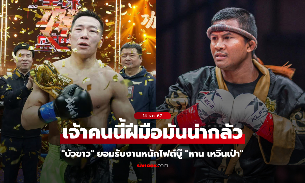 ช่วยเชียร์ผมด้วยนะ! "บัวขาว" ยอมรับ "หาน เหวินเป่า" นักมวยจีนคนนี้ฝีมือไม่ธรรมดา