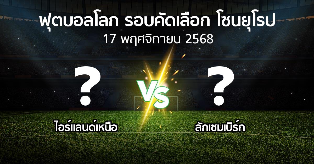 โปรแกรมบอล : ไอร์แลนด์เหนือ vs ลักเซมเบิร์ก (ฟุตบอลโลก-รอบคัดเลือก-โซนยุโรป 2025-2026)