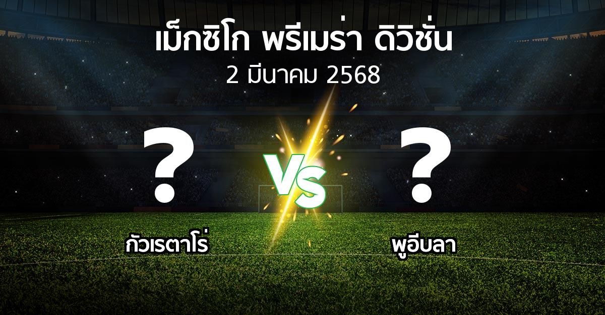 โปรแกรมบอล : กัวเรตาโร่ vs พูอีบลา (เม็กซิโก-พรีเมร่า-ดิวิชั่น 2024-2025)