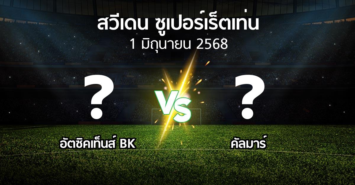 โปรแกรมบอล : อัตซิคเท็นส์ BK vs คัลมาร์ (สวีเดน-ซูเปอร์เร็ตเท่น 2025)