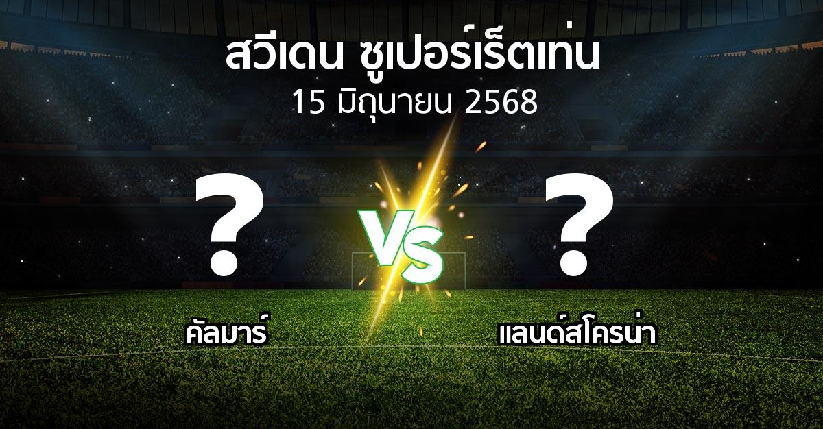 โปรแกรมบอล : คัลมาร์ vs แลนด์สโครน่า (สวีเดน-ซูเปอร์เร็ตเท่น 2025)