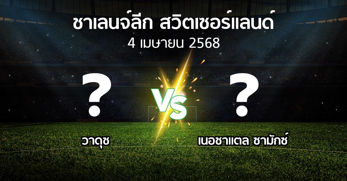 โปรแกรมบอล : วาดุซ vs เนอชาแตล ซามักซ์ (ชาเลนจ์-ลีก-สวิตเซอร์แลนด์ 2024-2025)