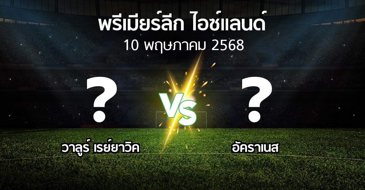 โปรแกรมบอล : วาลูร์ เรย์ยาวิค vs อัคราเนส (พรีเมียร์ลีก-ไอซ์แลนด์ 2025)