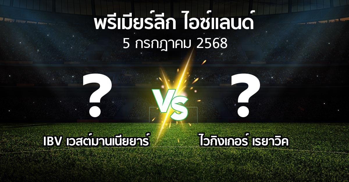 โปรแกรมบอล : IBV เวสต์มานเนียยาร์ vs ไวกิงเกอร์ เรยาวิค (พรีเมียร์ลีก-ไอซ์แลนด์ 2025)