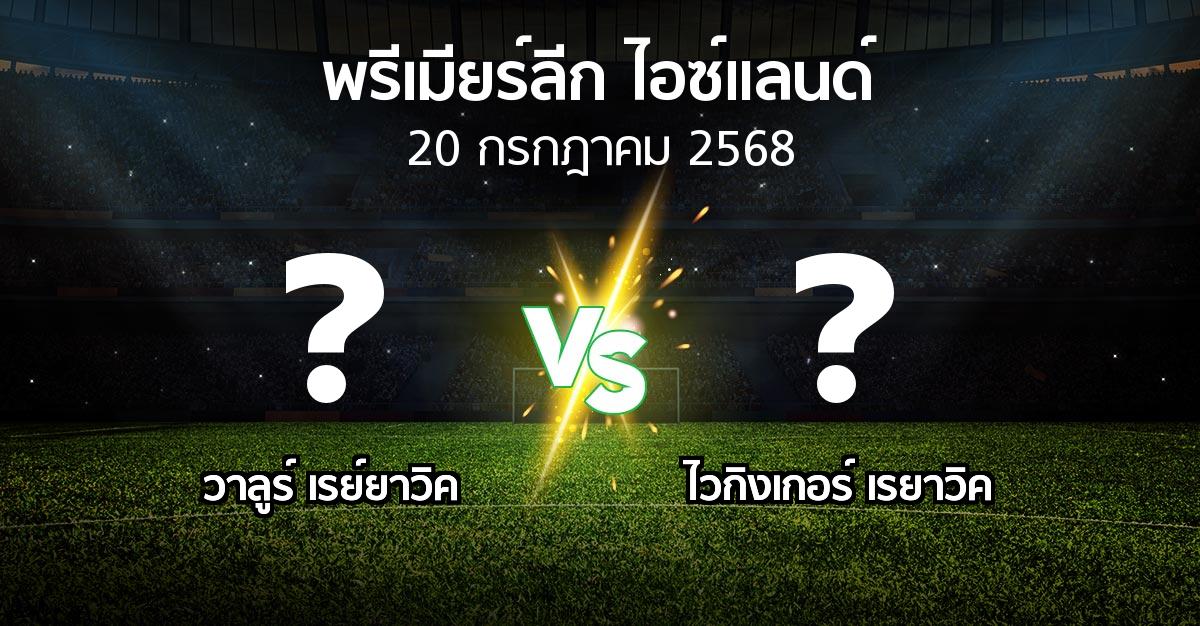 โปรแกรมบอล : วาลูร์ เรย์ยาวิค vs ไวกิงเกอร์ เรยาวิค (พรีเมียร์ลีก-ไอซ์แลนด์ 2025)