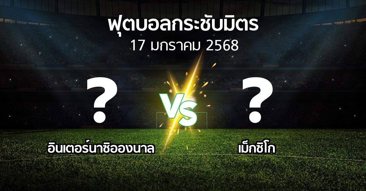 โปรแกรมบอล : อินเตอร์นาซิอองนาล vs เม็กซิโก (ฟุตบอลกระชับมิตร)