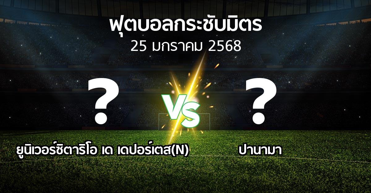 โปรแกรมบอล : ยูนิเวอร์ซิตาริโอ เด เดปอร์เตส(N) vs ปานามา (ฟุตบอลกระชับมิตร)