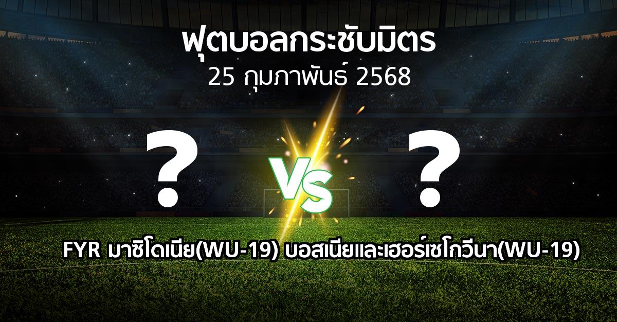 โปรแกรมบอล : FYR มาซิโดเนีย(WU-19) vs บอสเนียและเฮอร์เซโกวีนา(WU-19) (ฟุตบอลกระชับมิตร)