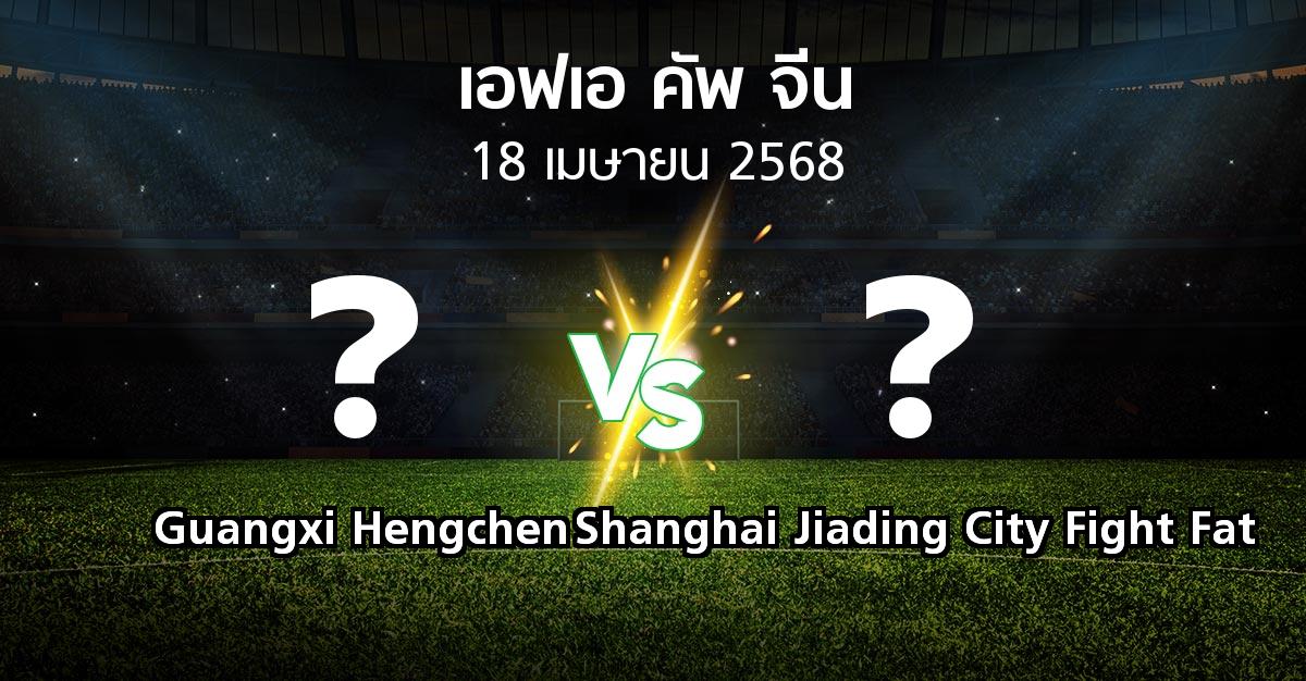 โปรแกรมบอล : Guangxi Hengchen vs Shanghai Jiading City Fight Fat (เอฟเอ-คัพ-จีน 2025)