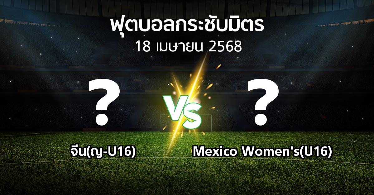 โปรแกรมบอล : จีน(ญ-U16) vs Mexico Women's(U16) (ฟุตบอลกระชับมิตร)
