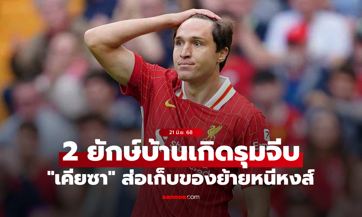 สองทีมใหญ่รุมจีบ! "เคียซา" ชัดเจนขอลา ลิเวอร์พูล กลับลีกบ้านเกิด