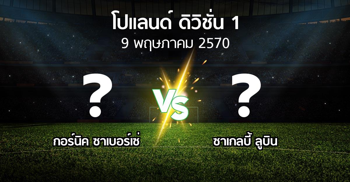 โปรแกรมบอล : กอร์นิค ซาเบอร์เซ่ vs ซาเกลบี้ ลูบิน (โปแลนด์-ดิวิชั่น-1 2026-2027)