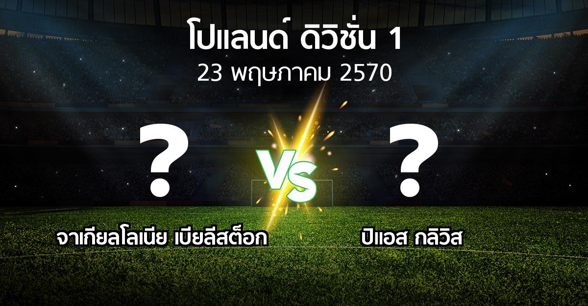 โปรแกรมบอล : จาเกียลโลเนีย เบียลีสต็อก vs ปิแอส กลิวิส (โปแลนด์-ดิวิชั่น-1 2026-2027)