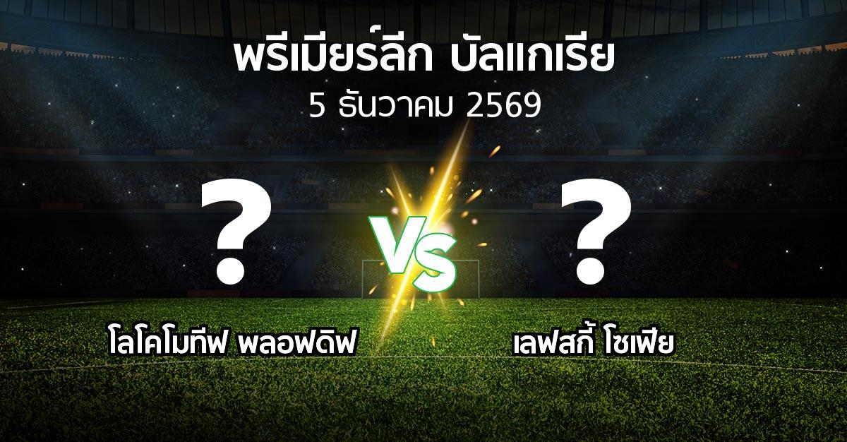 โปรแกรมบอล : โลโคโมทีฟ พลอฟดิฟ vs เลฟสกี้ โซเฟีย (พรีเมียร์ลีก-บัลแกเรีย 2026-2027)
